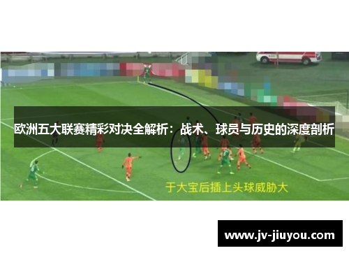 欧洲五大联赛精彩对决全解析:战术、球员与历史的深度剖析 欧洲五大联赛精彩对决全解析:战术、球员与历史的深度剖析