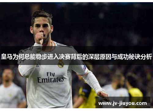 皇马为何总能稳步进入决赛背后的深层原因与成功秘诀分析