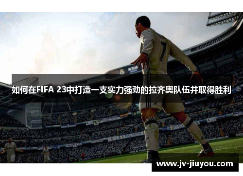 如何在FIFA 23中打造一支实力强劲的拉齐奥队伍并取得胜利