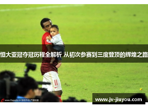 恒大亚冠夺冠历程全解析 从初次参赛到三度登顶的辉煌之路 恒大亚冠夺冠历程全解析 从初次参赛到三度登顶的辉煌之路