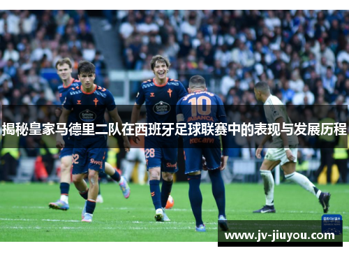 揭秘皇家马德里二队在西班牙足球联赛中的表现与发展历程