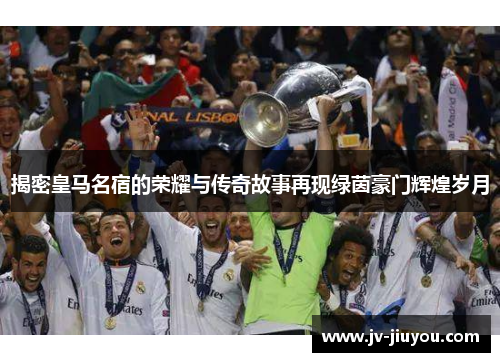 揭密皇马名宿的荣耀与传奇故事再现绿茵豪门辉煌岁月