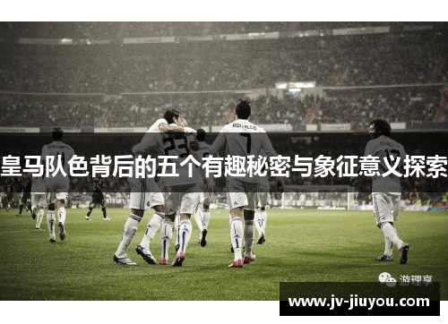 皇马队色背后的五个有趣秘密与象征意义探索 皇马队色背后的五个有趣秘密与象征意义探索