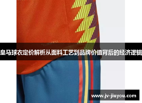 皇马球衣定价解析从面料工艺到品牌价值背后的经济逻辑