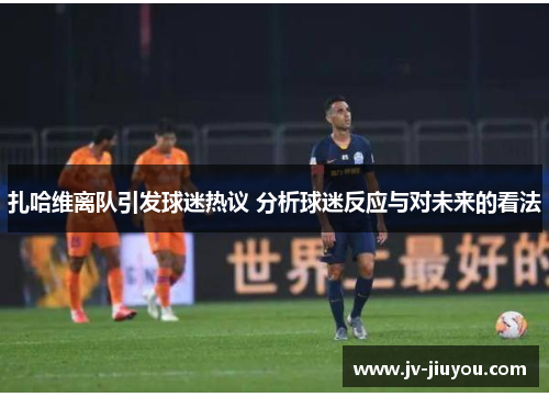 扎哈维离队引发球迷热议 分析球迷反应与对未来的看法 扎哈维离队引发球迷热议 分析球迷反应与对未来的看法