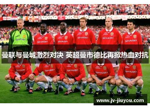 曼联与曼城激烈对决 英超曼市德比再掀热血对抗 曼联与曼城激烈对决 英超曼市德比再掀热血对抗