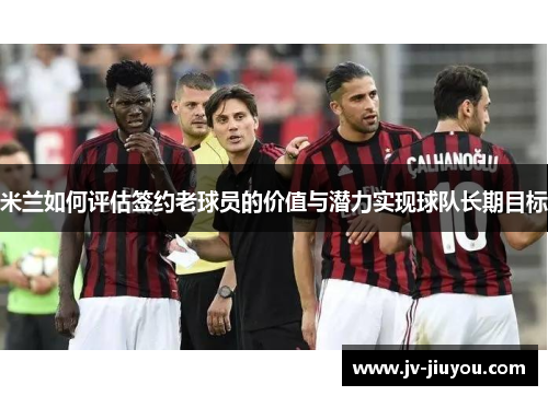 米兰如何评估签约老球员的价值与潜力实现球队长期目标