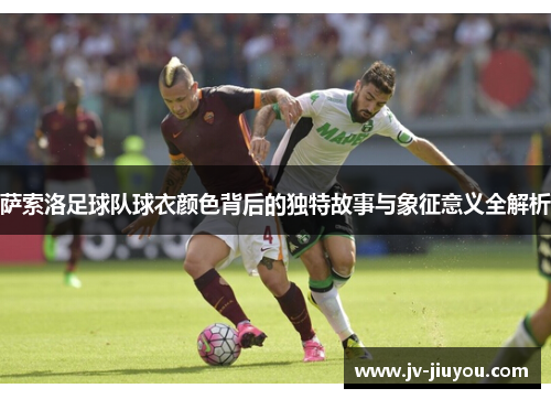 萨索洛足球队球衣颜色背后的独特故事与象征意义全解析