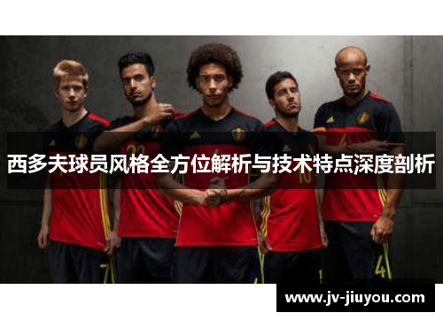 西多夫球员风格全方位解析与技术特点深度剖析