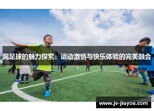 踢足球的魅力探索:运动激情与快乐体验的完美融合 踢足球的魅力探索:运动激情与快乐体验的完美融合
