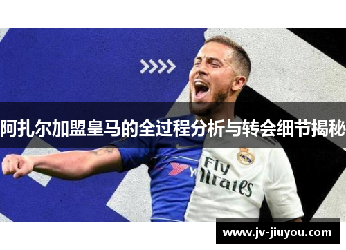 阿扎尔加盟皇马的全过程分析与转会细节揭秘 阿扎尔加盟皇马的全过程分析与转会细节揭秘
