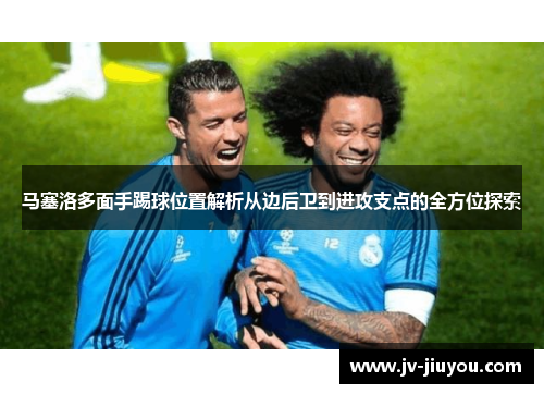 马塞洛多面手踢球位置解析从边后卫到进攻支点的全方位探索 马塞洛多面手踢球位置解析从边后卫到进攻支点的全方位探索