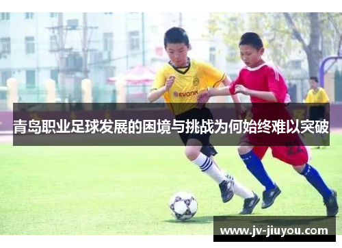 青岛职业足球发展的困境与挑战为何始终难以突破 青岛职业足球发展的困境与挑战为何始终难以突破