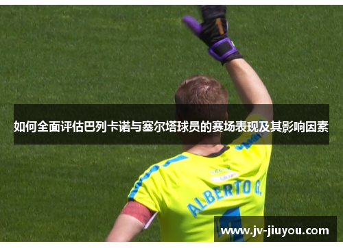 如何全面评估巴列卡诺与塞尔塔球员的赛场表现及其影响因素 如何全面评估巴列卡诺与塞尔塔球员的赛场表现及其影响因素