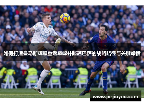 如何打造皇马新辉煌重返巅峰并超越巴萨的战略路径与关键举措