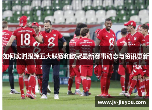 如何实时跟踪五大联赛和欧冠最新赛事动态与资讯更新 如何实时跟踪五大联赛和欧冠最新赛事动态与资讯更新
