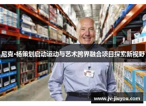 尼克·杨策划启动运动与艺术跨界融合项目探索新视野 尼克·杨策划启动运动与艺术跨界融合项目探索新视野