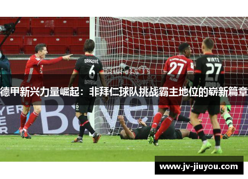 德甲新兴力量崛起：非拜仁球队挑战霸主地位的崭新篇章