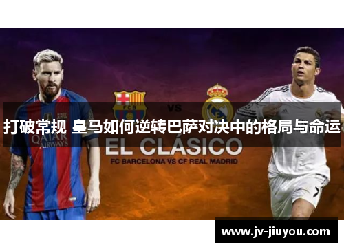 打破常规 皇马如何逆转巴萨对决中的格局与命运 打破常规 皇马如何逆转巴萨对决中的格局与命运