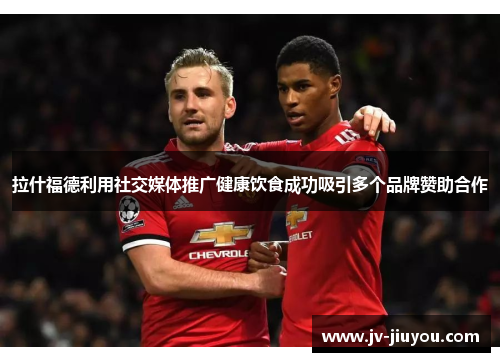 拉什福德利用社交媒体推广健康饮食成功吸引多个品牌赞助合作