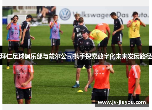 拜仁足球俱乐部与戴尔公司携手探索数字化未来发展路径