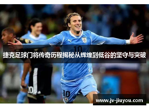 捷克足球门将传奇历程揭秘从辉煌到低谷的坚守与突破