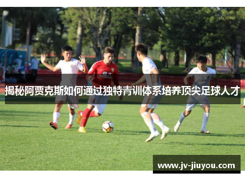 揭秘阿贾克斯如何通过独特青训体系培养顶尖足球人才