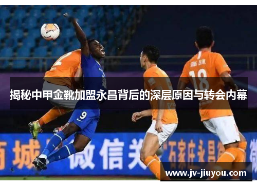 揭秘中甲金靴加盟永昌背后的深层原因与转会内幕 揭秘中甲金靴加盟永昌背后的深层原因与转会内幕