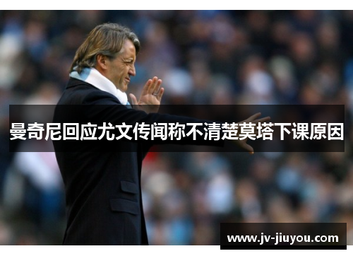曼奇尼回应尤文传闻称不清楚莫塔下课原因 曼奇尼回应尤文传闻称不清楚莫塔下课原因