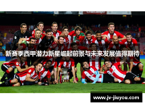 新赛季西甲潜力新星崛起前景与未来发展值得期待 新赛季西甲潜力新星崛起前景与未来发展值得期待