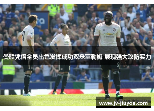 曼联凭借全员出色发挥成功双杀富勒姆 展现强大攻防实力