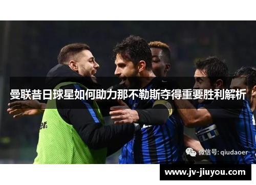 曼联昔日球星如何助力那不勒斯夺得重要胜利解析 曼联昔日球星如何助力那不勒斯夺得重要胜利解析