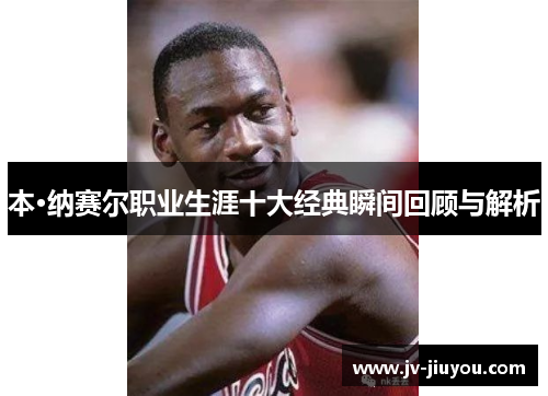 本·纳赛尔职业生涯十大经典瞬间回顾与解析