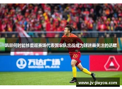 凯恩何时能够重返赛场代表国家队出战成为球迷最关注的话题 凯恩何时能够重返赛场代表国家队出战成为球迷最关注的话题