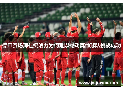 德甲赛场拜仁统治力为何难以撼动其他球队挑战成功 德甲赛场拜仁统治力为何难以撼动其他球队挑战成功