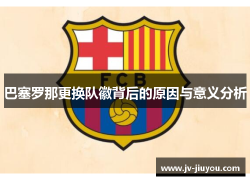 巴塞罗那更换队徽背后的原因与意义分析 巴塞罗那更换队徽背后的原因与意义分析