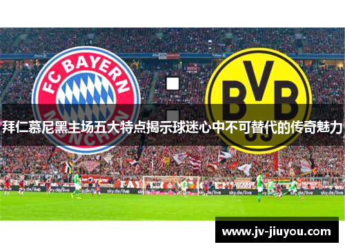 拜仁慕尼黑主场五大特点揭示球迷心中不可替代的传奇魅力 拜仁慕尼黑主场五大特点揭示球迷心中不可替代的传奇魅力