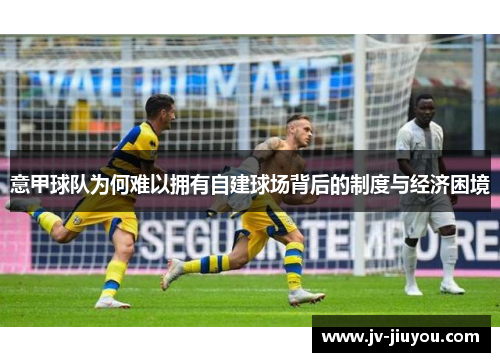 意甲球队为何难以拥有自建球场背后的制度与经济困境