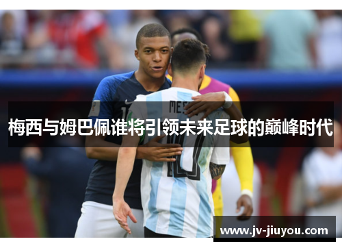 梅西与姆巴佩谁将引领未来足球的巅峰时代 梅西与姆巴佩谁将引领未来足球的巅峰时代