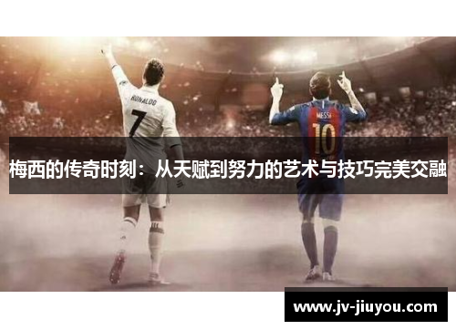 梅西的传奇时刻:从天赋到努力的艺术与技巧完美交融 梅西的传奇时刻:从天赋到努力的艺术与技巧完美交融
