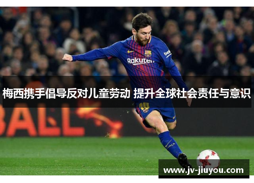 梅西携手倡导反对儿童劳动 提升全球社会责任与意识 梅西携手倡导反对儿童劳动 提升全球社会责任与意识