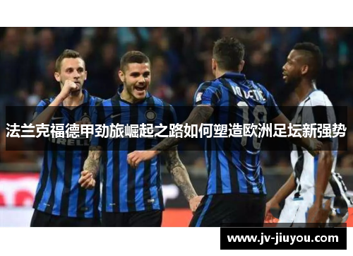 法兰克福德甲劲旅崛起之路如何塑造欧洲足坛新强势 法兰克福德甲劲旅崛起之路如何塑造欧洲足坛新强势