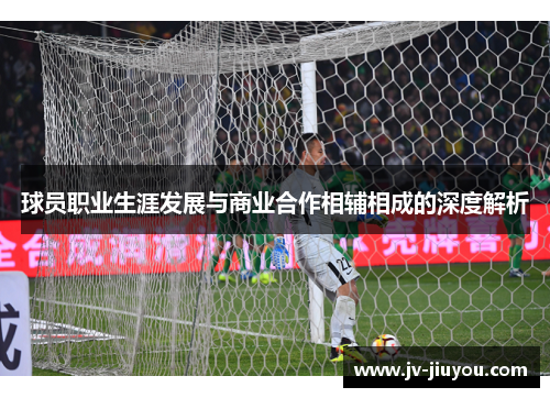 球员职业生涯发展与商业合作相辅相成的深度解析 球员职业生涯发展与商业合作相辅相成的深度解析