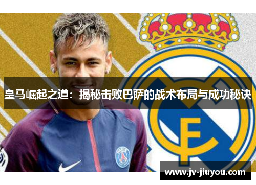 皇马崛起之道:揭秘击败巴萨的战术布局与成功秘诀 皇马崛起之道:揭秘击败巴萨的战术布局与成功秘诀