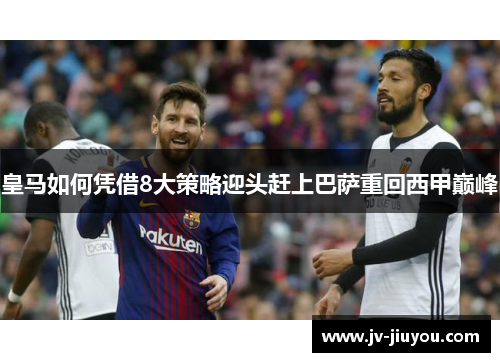 皇马如何凭借8大策略迎头赶上巴萨重回西甲巅峰 皇马如何凭借8大策略迎头赶上巴萨重回西甲巅峰