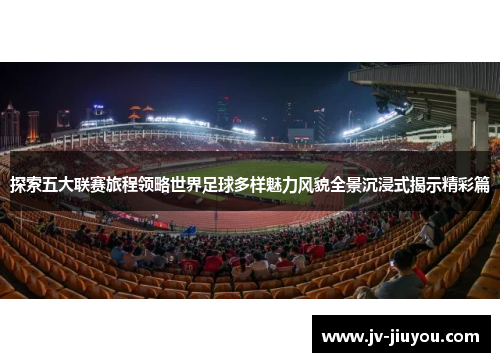 探索五大联赛旅程领略世界足球多样魅力风貌全景沉浸式揭示精彩篇