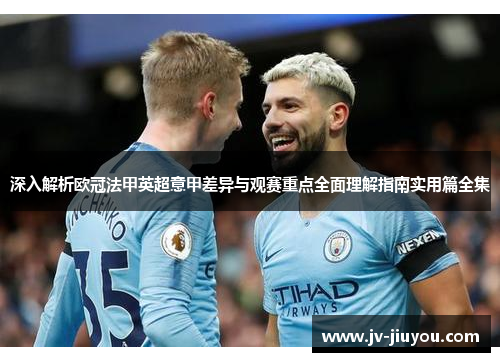 深入解析欧冠法甲英超意甲差异与观赛重点全面理解指南实用篇全集