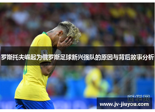 罗斯托夫崛起为俄罗斯足球新兴强队的原因与背后故事分析