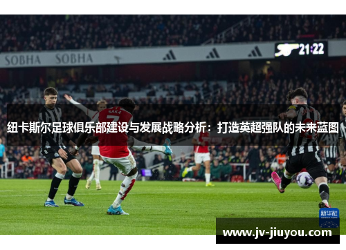 纽卡斯尔足球俱乐部建设与发展战略分析：打造英超强队的未来蓝图