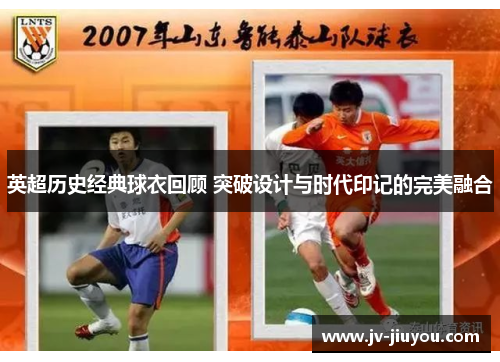 英超历史经典球衣回顾 突破设计与时代印记的完美融合 英超历史经典球衣回顾 突破设计与时代印记的完美融合